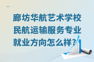 廊坊華航藝術學校民航運輸服務專業就業方向怎么樣?