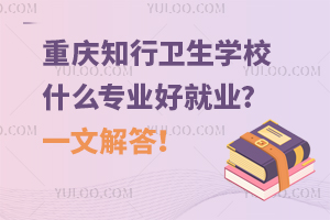 重慶知行衛生學校什么專業好就業?一文解答！