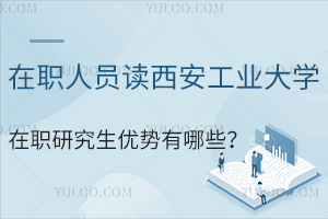 在職人員讀西安工業大學在職研究生優勢有哪些？